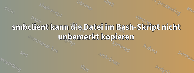 smbclient kann die Datei im Bash-Skript nicht unbemerkt kopieren