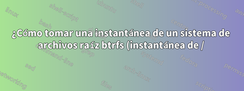 ¿Cómo tomar una instantánea de un sistema de archivos raíz btrfs (instantánea de /)?