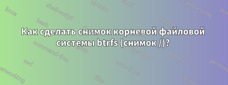 Как сделать снимок корневой файловой системы btrfs (снимок /)?