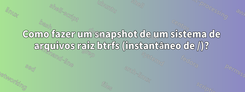 Como fazer um snapshot de um sistema de arquivos raiz btrfs (instantâneo de /)?