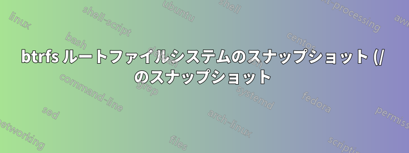 btrfs ルートファイルシステムのスナップショット (/ のスナップショット) を作成するにはどうすればよいでしょうか?