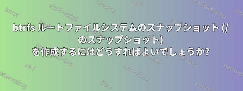 btrfs ルートファイルシステムのスナップショット (/ のスナップショット) を作成するにはどうすればよいでしょうか?