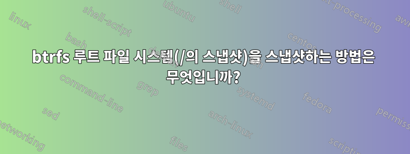 btrfs 루트 파일 시스템(/의 스냅샷)을 스냅샷하는 방법은 무엇입니까?