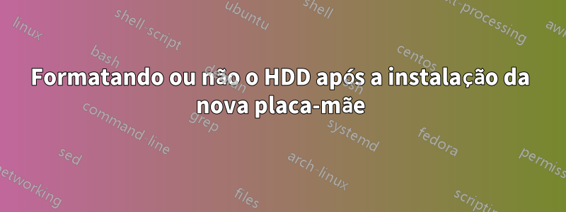 Formatando ou não o HDD após a instalação da nova placa-mãe