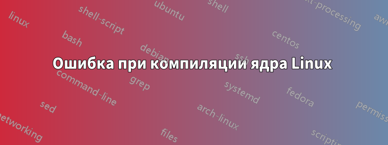 Ошибка при компиляции ядра Linux