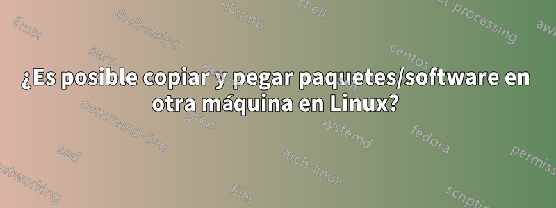 ¿Es posible copiar y pegar paquetes/software en otra máquina en Linux?