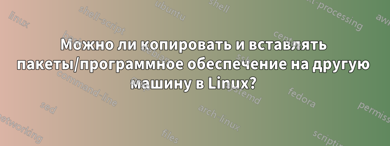 Можно ли копировать и вставлять пакеты/программное обеспечение на другую машину в Linux?