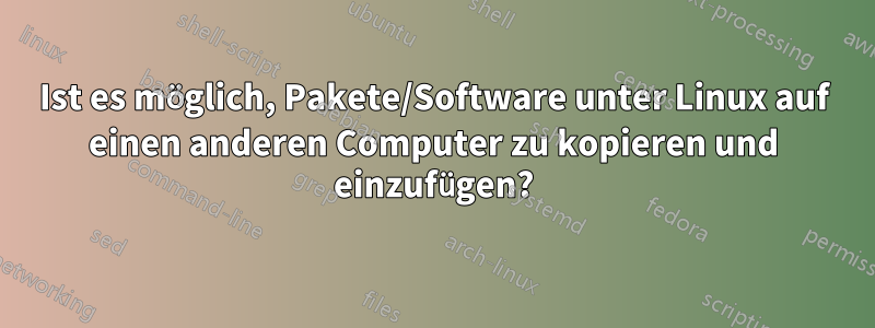 Ist es möglich, Pakete/Software unter Linux auf einen anderen Computer zu kopieren und einzufügen?