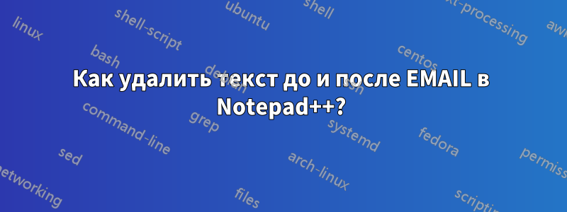 Как удалить текст до и после EMAIL в Notepad++?