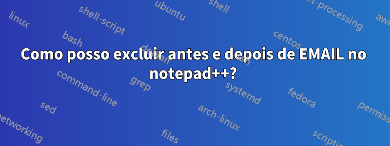 Como posso excluir antes e depois de EMAIL no notepad++?