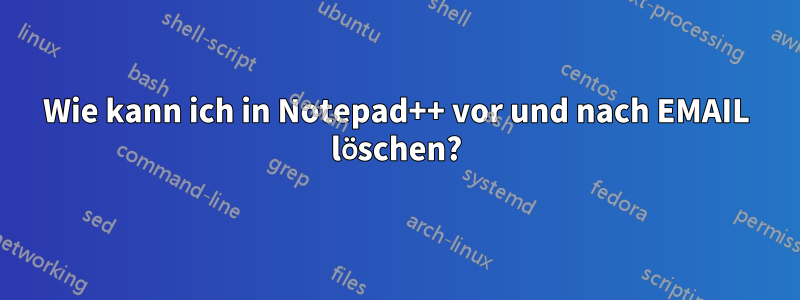 Wie kann ich in Notepad++ vor und nach EMAIL löschen?