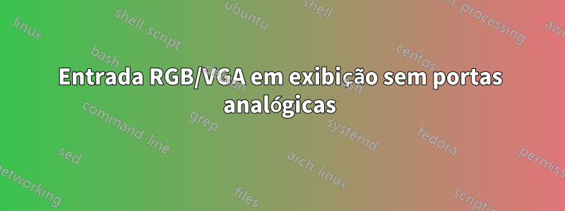 Entrada RGB/VGA em exibição sem portas analógicas