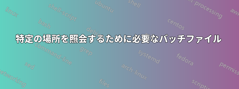 特定の場所を照会するために必要なバッチファイル