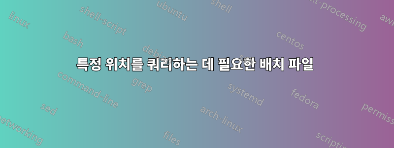 특정 위치를 쿼리하는 데 필요한 배치 파일