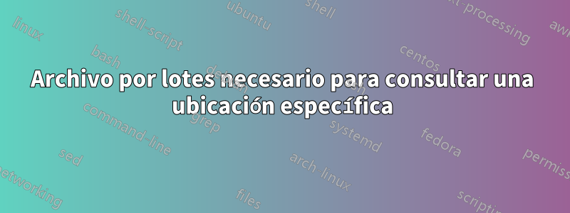 Archivo por lotes necesario para consultar una ubicación específica