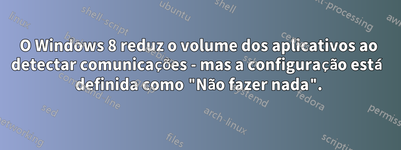 O Windows 8 reduz o volume dos aplicativos ao detectar comunicações - mas a configuração está definida como "Não fazer nada".