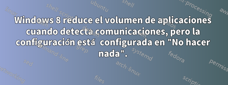 Windows 8 reduce el volumen de aplicaciones cuando detecta comunicaciones, pero la configuración está configurada en "No hacer nada".