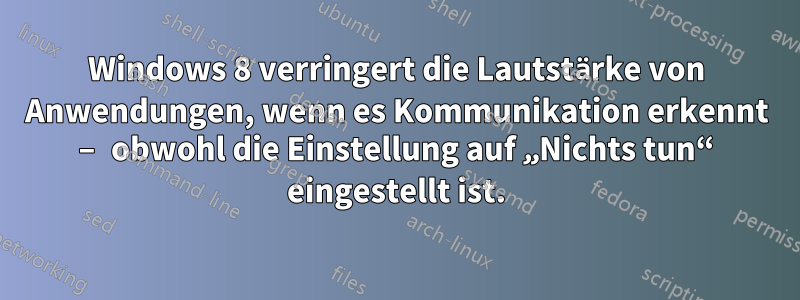 Windows 8 verringert die Lautstärke von Anwendungen, wenn es Kommunikation erkennt – obwohl die Einstellung auf „Nichts tun“ eingestellt ist.