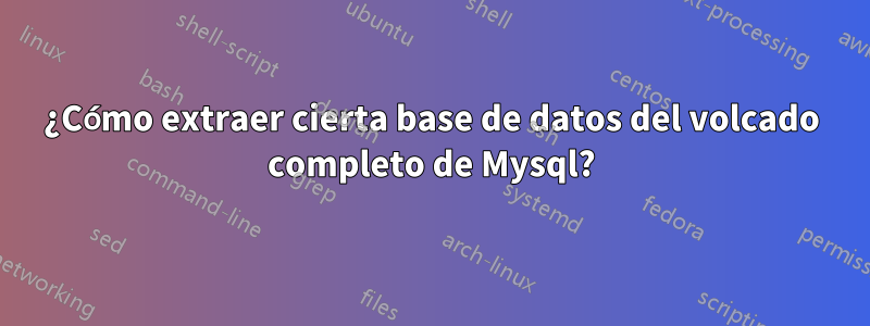 ¿Cómo extraer cierta base de datos del volcado completo de Mysql?