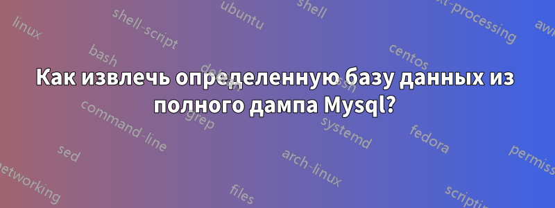 Как извлечь определенную базу данных из полного дампа Mysql?