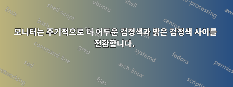 모니터는 주기적으로 더 어두운 검정색과 밝은 검정색 사이를 전환합니다. 