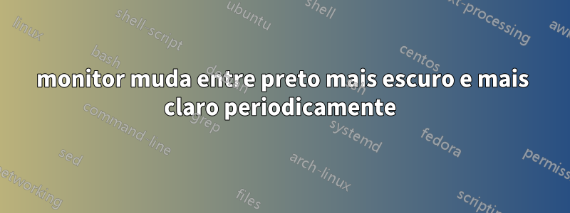 monitor muda entre preto mais escuro e mais claro periodicamente 