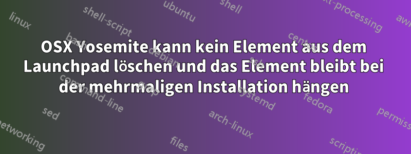 OSX Yosemite kann kein Element aus dem Launchpad löschen und das Element bleibt bei der mehrmaligen Installation hängen