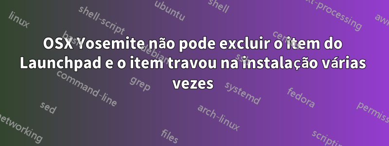 OSX Yosemite não pode excluir o item do Launchpad e o item travou na instalação várias vezes