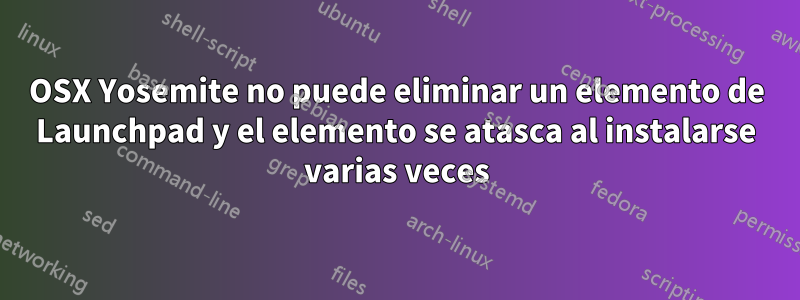 OSX Yosemite no puede eliminar un elemento de Launchpad y el elemento se atasca al instalarse varias veces