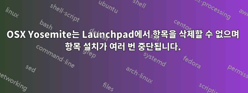 OSX Yosemite는 Launchpad에서 항목을 삭제할 수 없으며 항목 설치가 여러 번 중단됩니다.