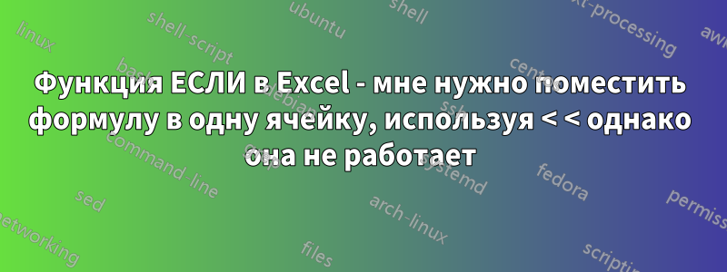 Функция ЕСЛИ в Excel - мне нужно поместить формулу в одну ячейку, используя < < однако она не работает