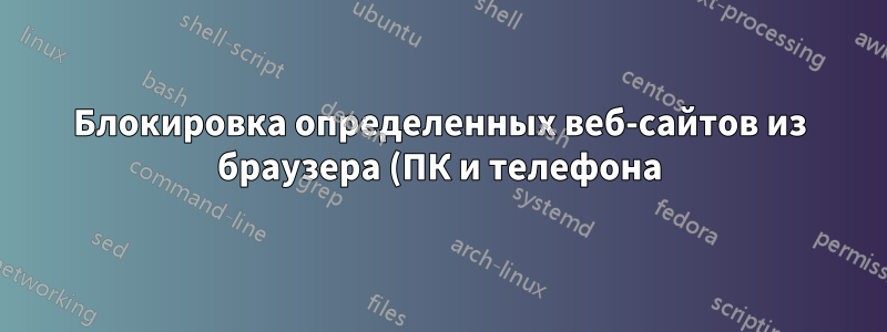 Блокировка определенных веб-сайтов из браузера (ПК и телефона), при этом не давая себе возможности разблокировать их без контента других