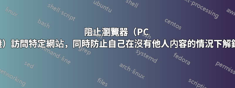 阻止瀏覽器（PC 和手機）​​訪問特定網站，同時防止自己在沒有他人內容的情況下解鎖它們