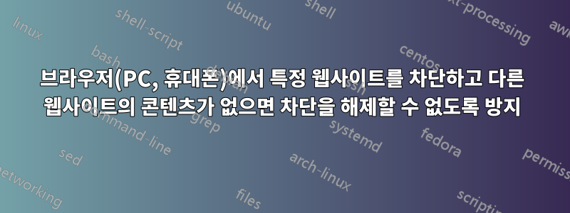 브라우저(PC, 휴대폰)에서 특정 웹사이트를 차단하고 다른 웹사이트의 콘텐츠가 없으면 차단을 해제할 수 없도록 방지