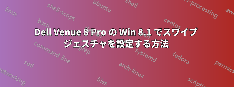 Dell Venue 8 Pro の Win 8.1 でスワイプ ジェスチャを設定する方法