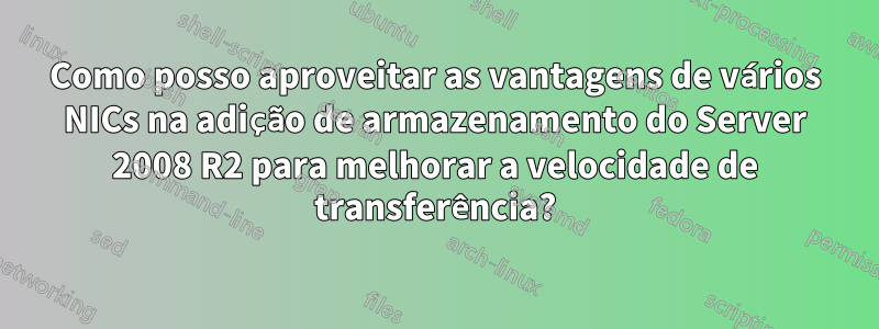 Como posso aproveitar as vantagens de vários NICs na adição de armazenamento do Server 2008 R2 para melhorar a velocidade de transferência?