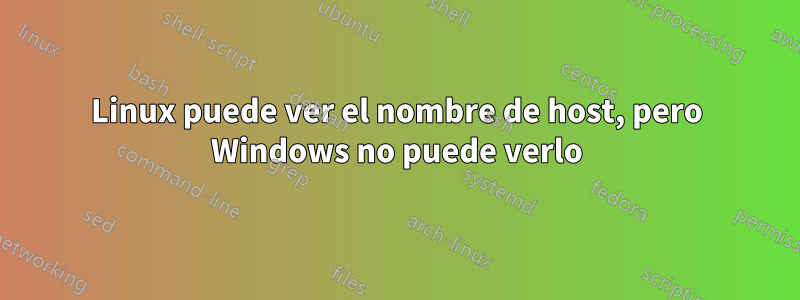 Linux puede ver el nombre de host, pero Windows no puede verlo