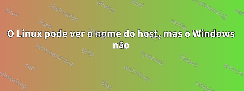 O Linux pode ver o nome do host, mas o Windows não