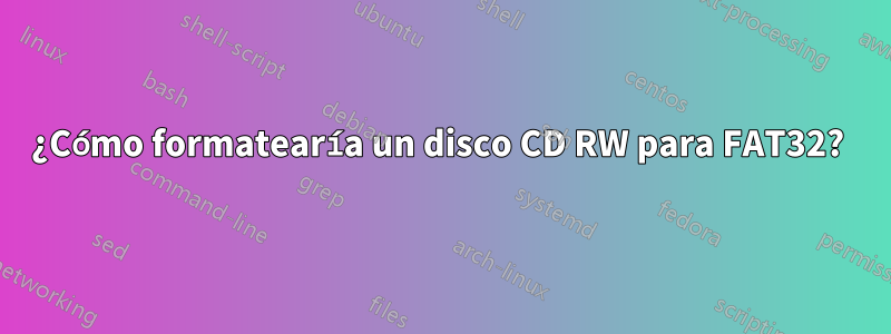 ¿Cómo formatearía un disco CD RW para FAT32? 