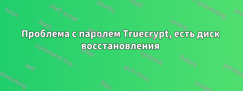 Проблема с паролем Truecrypt, есть диск восстановления