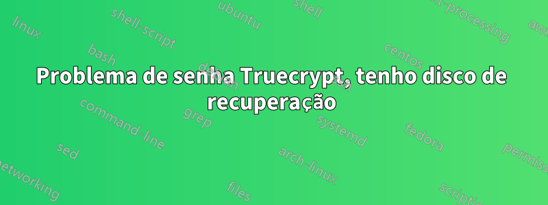 Problema de senha Truecrypt, tenho disco de recuperação