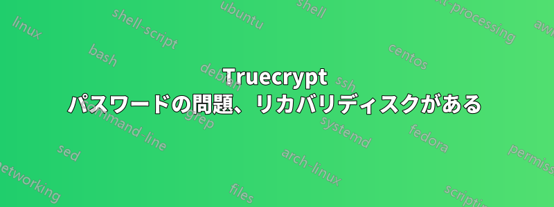 Truecrypt パスワードの問題、リカバリディスクがある