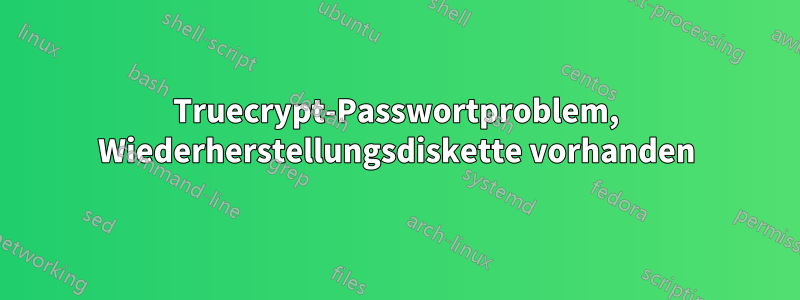 Truecrypt-Passwortproblem, Wiederherstellungsdiskette vorhanden