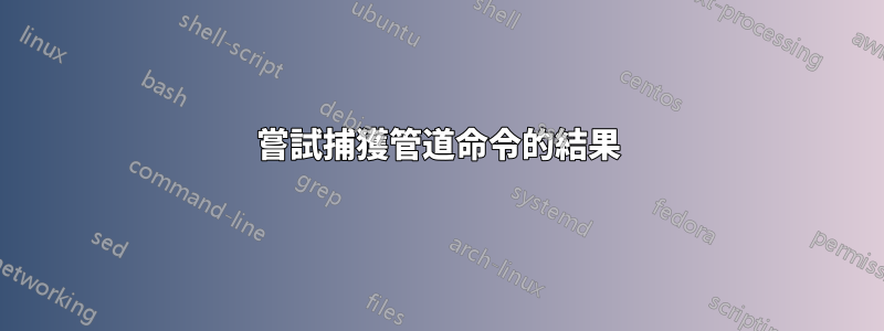 嘗試捕獲管道命令的結果