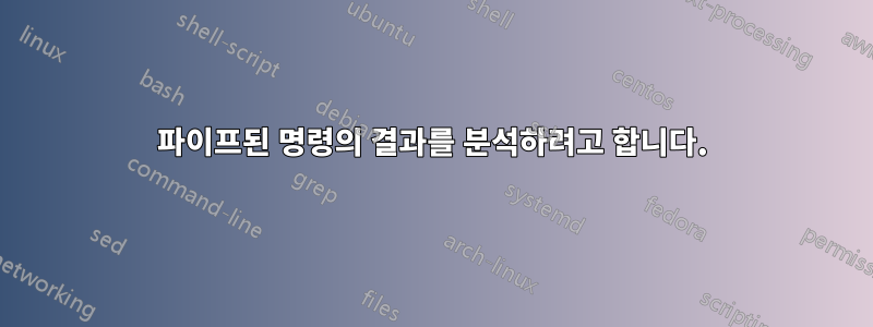 파이프된 명령의 결과를 분석하려고 합니다.