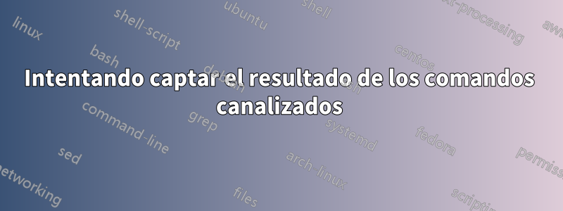 Intentando captar el resultado de los comandos canalizados