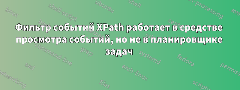 Фильтр событий XPath работает в средстве просмотра событий, но не в планировщике задач