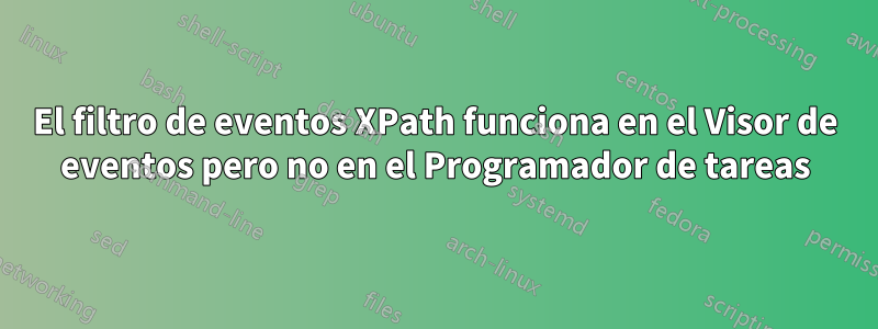 El filtro de eventos XPath funciona en el Visor de eventos pero no en el Programador de tareas