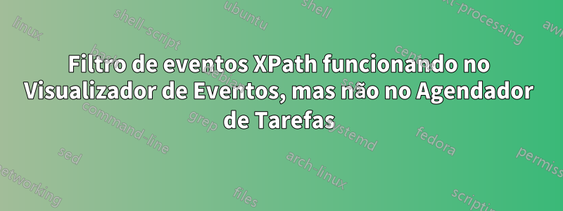 Filtro de eventos XPath funcionando no Visualizador de Eventos, mas não no Agendador de Tarefas