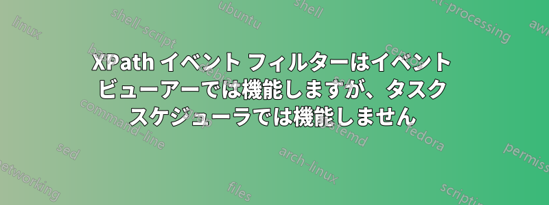 XPath イベント フィルターはイベント ビューアーでは機能しますが、タスク スケジューラでは機能しません